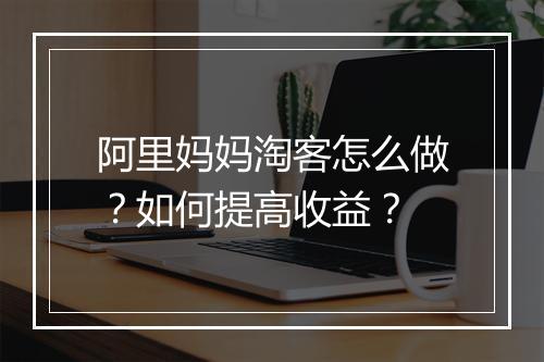 阿里妈妈淘客怎么做？如何提高收益？