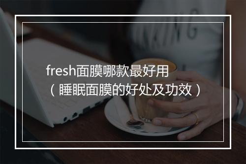 fresh面膜哪款最好用（睡眠面膜的好处及功效）