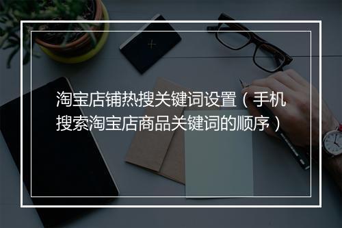 淘宝店铺热搜关键词设置（手机搜索淘宝店商品关键词的顺序）