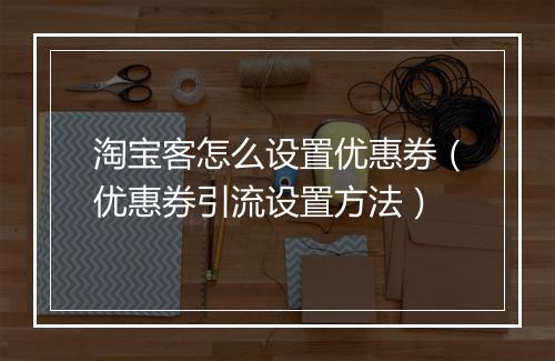 淘宝客怎么设置优惠券（优惠券引流设置方法）
