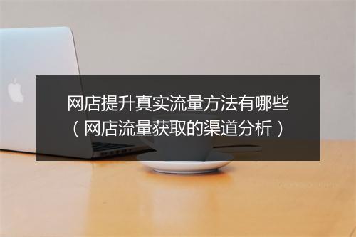 网店提升真实流量方法有哪些（网店流量获取的渠道分析）