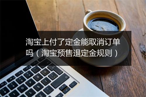 淘宝上付了定金能取消订单吗（淘宝预售退定金规则）