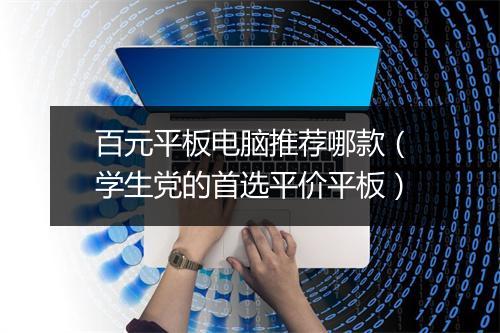 百元平板电脑推荐哪款（学生党的首选平价平板）