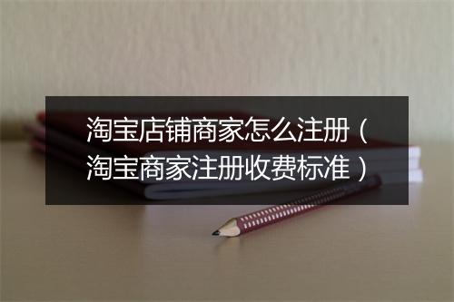 淘宝店铺商家怎么注册（淘宝商家注册收费标准）
