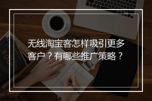 无线淘宝客怎样吸引更多客户？有哪些推广策略？