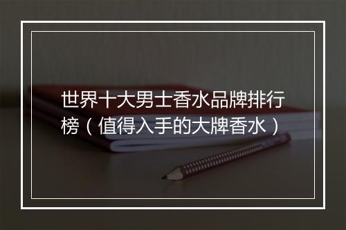 世界十大男士香水品牌排行榜（值得入手的大牌香水）