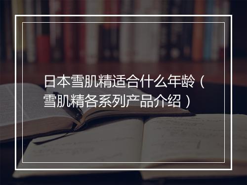 日本雪肌精适合什么年龄（雪肌精各系列产品介绍）