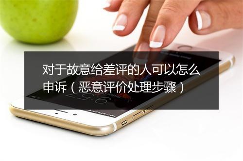 对于故意给差评的人可以怎么申诉（恶意评价处理步骤）