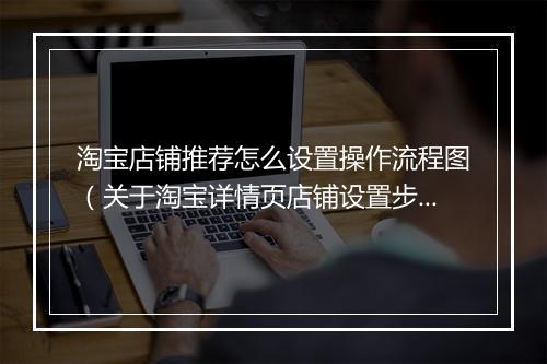 淘宝店铺推荐怎么设置操作流程图（关于淘宝详情页店铺设置步骤）