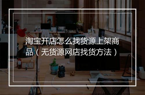 淘宝开店怎么找货源上架商品（无货源网店找货方法）