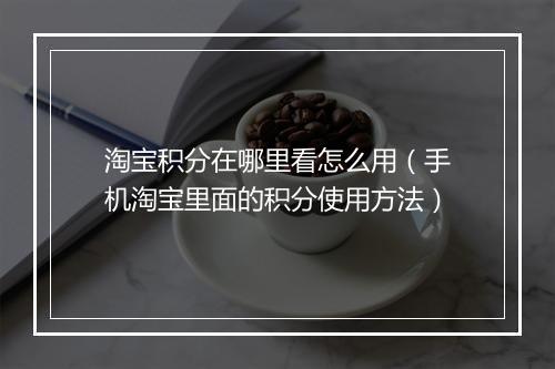 淘宝积分在哪里看怎么用（手机淘宝里面的积分使用方法）