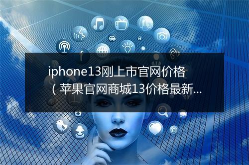 iphone13刚上市官网价格（苹果官网商城13价格最新）