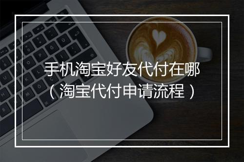 手机淘宝好友代付在哪（淘宝代付申请流程）