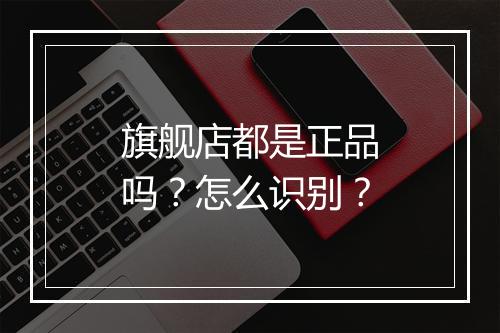 旗舰店都是正品吗？怎么识别？