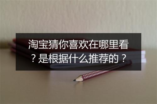 淘宝猜你喜欢在哪里看？是根据什么推荐的？