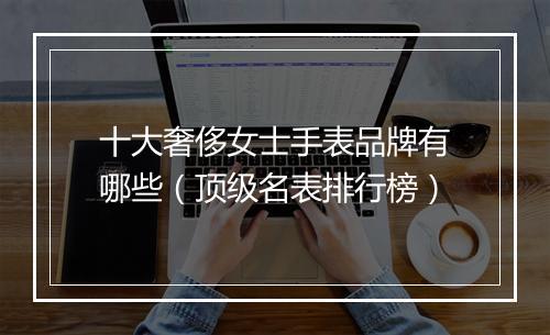 十大奢侈女士手表品牌有哪些（顶级名表排行榜）