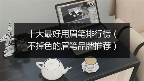十大最好用眉笔排行榜（不掉色的眉笔品牌推荐）