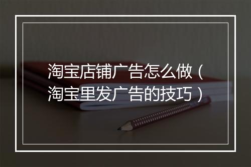淘宝店铺广告怎么做（淘宝里发广告的技巧）