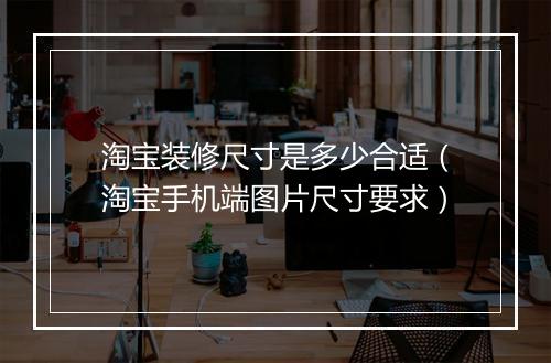 淘宝装修尺寸是多少合适（淘宝手机端图片尺寸要求）