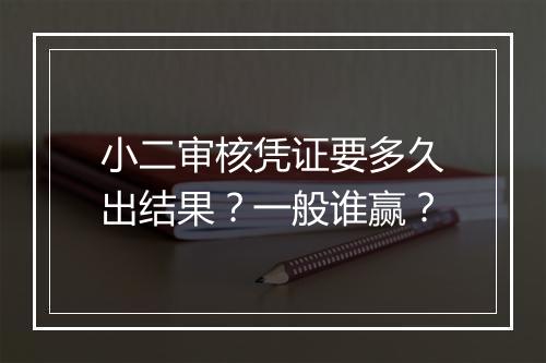 小二审核凭证要多久出结果？一般谁赢？