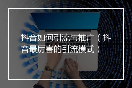 抖音如何引流与推广（抖音最厉害的引流模式）