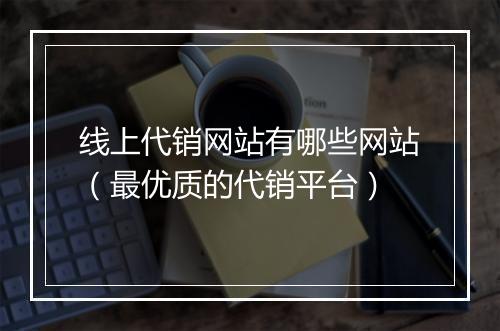 线上代销网站有哪些网站（最优质的代销平台）