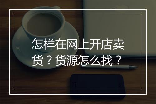怎样在网上开店卖货？货源怎么找？