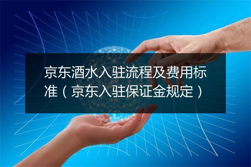 京东酒水入驻流程及费用标准（京东入驻保证金规定）