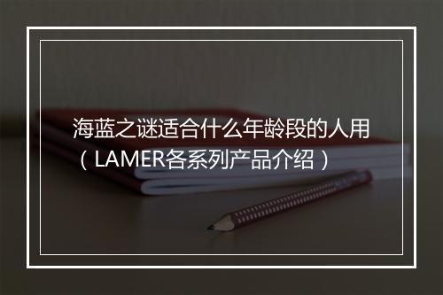 海蓝之谜适合什么年龄段的人用（LAMER各系列产品介绍）
