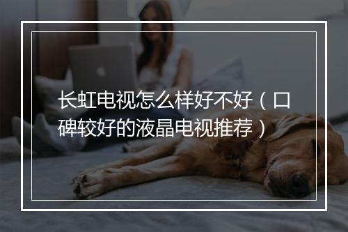 长虹电视怎么样好不好（口碑较好的液晶电视推荐）