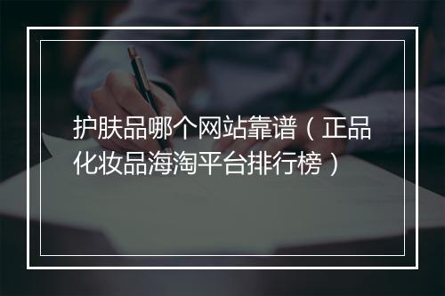 护肤品哪个网站靠谱（正品化妆品海淘平台排行榜）