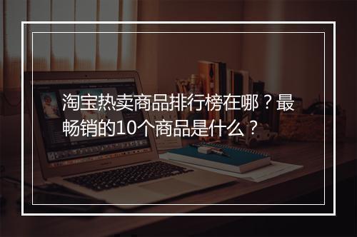 淘宝热卖商品排行榜在哪？最畅销的10个商品是什么？