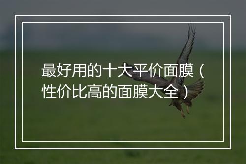 最好用的十大平价面膜（性价比高的面膜大全）