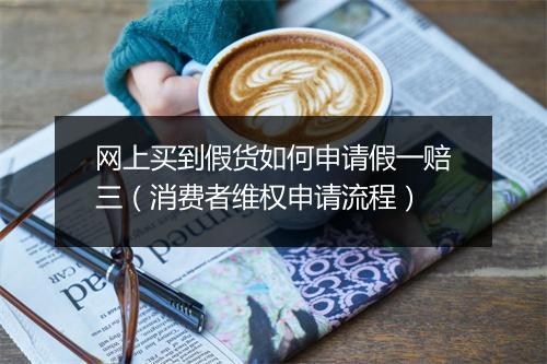 网上买到假货如何申请假一赔三（消费者维权申请流程）