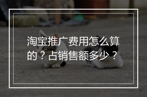 淘宝推广费用怎么算的？占销售额多少？