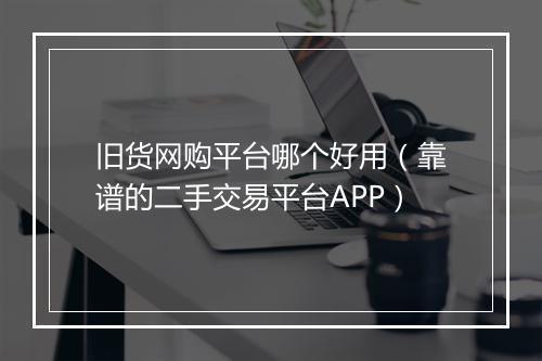 旧货网购平台哪个好用（靠谱的二手交易平台APP）
