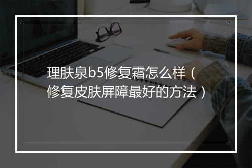 理肤泉b5修复霜怎么样（修复皮肤屏障最好的方法）