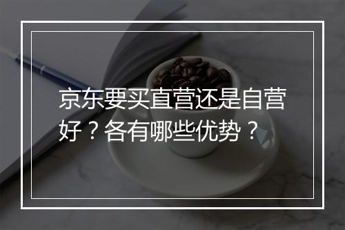 京东要买直营还是自营好？各有哪些优势？
