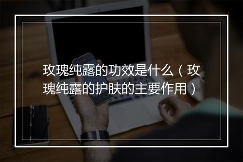 玫瑰纯露的功效是什么（玫瑰纯露的护肤的主要作用）