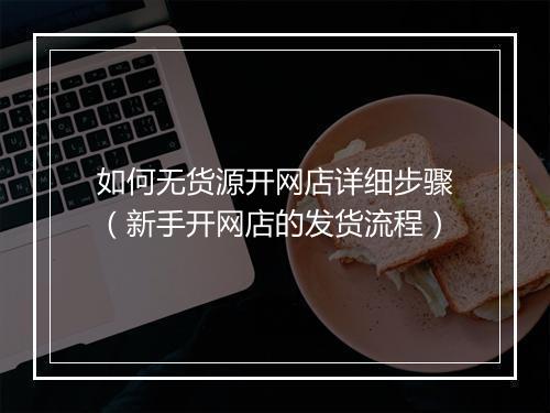 如何无货源开网店详细步骤（新手开网店的发货流程）