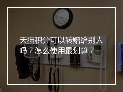 天猫积分可以转赠给别人吗？怎么使用最划算？