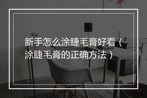 新手怎么涂睫毛膏好看（涂睫毛膏的正确方法）