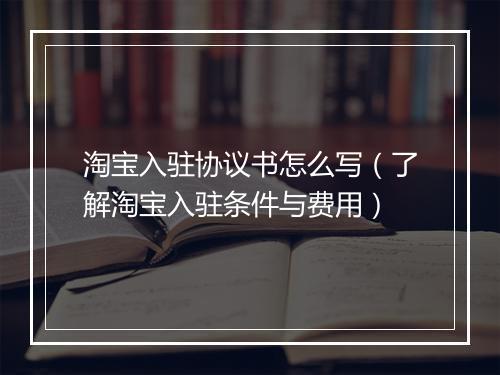 淘宝入驻协议书怎么写（了解淘宝入驻条件与费用）