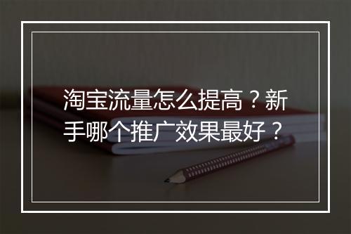 淘宝流量怎么提高？新手哪个推广效果最好？
