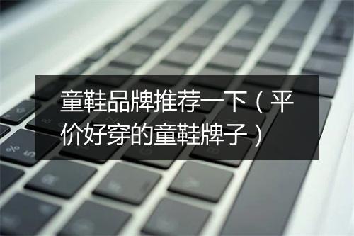 童鞋品牌推荐一下（平价好穿的童鞋牌子）
