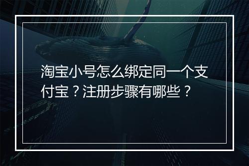淘宝小号怎么绑定同一个支付宝？注册步骤有哪些？