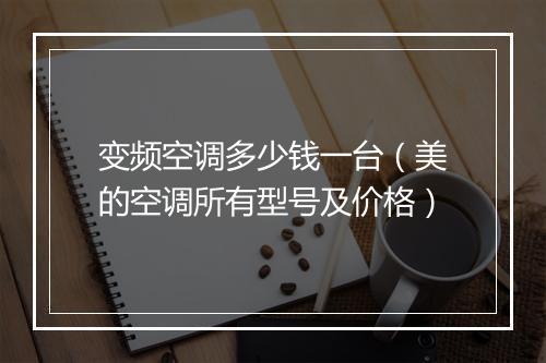 变频空调多少钱一台（美的空调所有型号及价格）