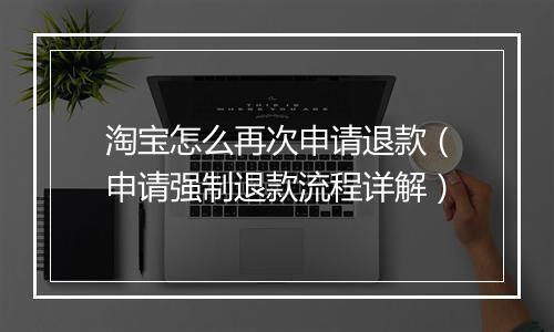 淘宝怎么再次申请退款（申请强制退款流程详解）