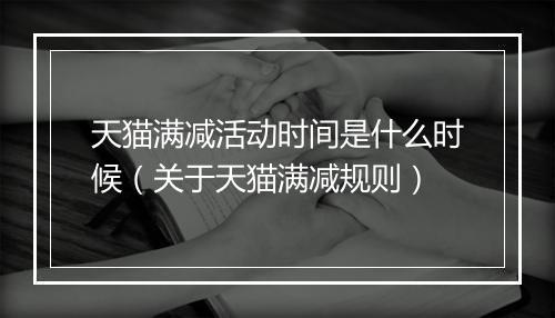 天猫满减活动时间是什么时候（关于天猫满减规则）