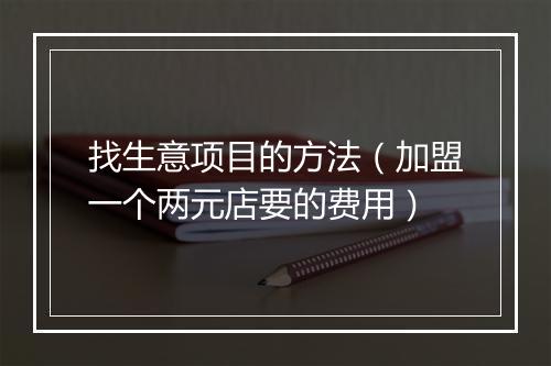找生意项目的方法（加盟一个两元店要的费用）